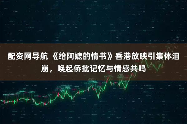 配资网导航 《给阿嬷的情书》香港放映引集体泪崩，唤起侨批记忆与情感共鸣