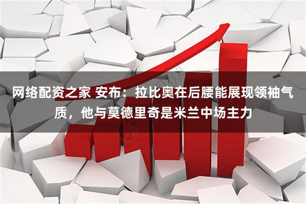 网络配资之家 安布：拉比奥在后腰能展现领袖气质，他与莫德里奇是米兰中场主力