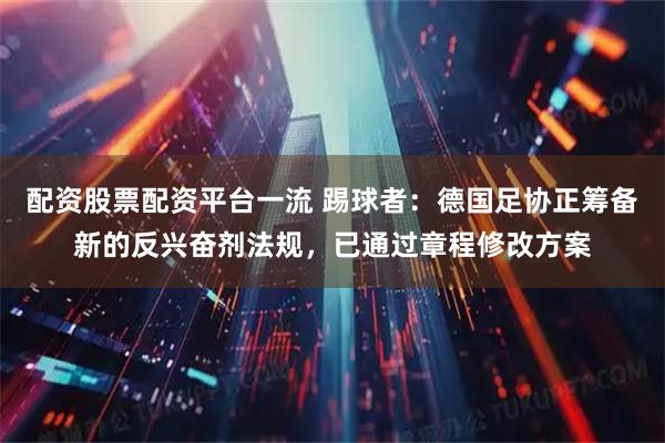 配资股票配资平台一流 踢球者:德国足协正筹备新的反兴奋剂法规,已通过章程修改方案