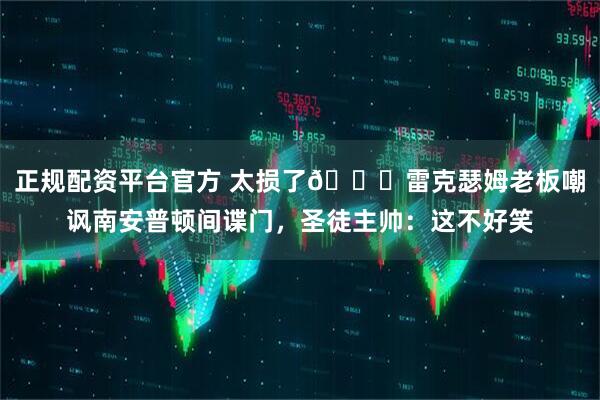 正规配资平台官方 太损了😂雷克瑟姆老板嘲讽南安普顿间谍门，圣徒主帅：这不好笑
