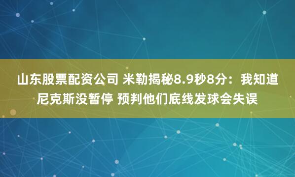 山东股票配资公司 米勒揭秘8.9秒8分：我知道尼克斯没暂停 预判他们底线发球会失误