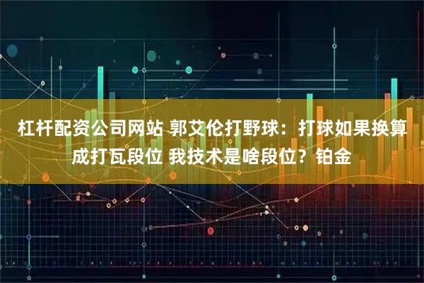 杠杆配资公司网站 郭艾伦打野球：打球如果换算成打瓦段位 我技术是啥段位？铂金