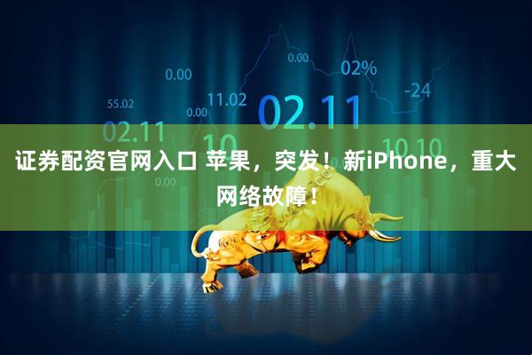 证券配资官网入口 苹果，突发！新iPhone，重大网络故障！